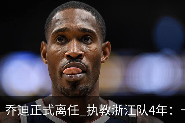 乔迪正式离任 执教浙江队4年：一段美妙的旅程