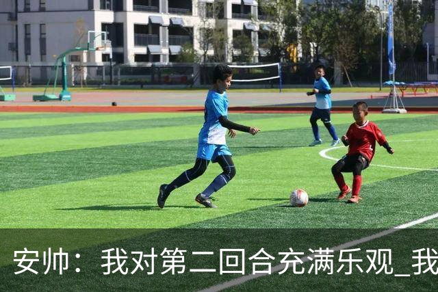 安帅：我对第二回合充满乐观 我们有5万球迷支持