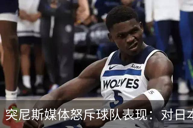 突尼斯媒体怒斥球队表现：对日本队来说 我们是唾手可得的猎物